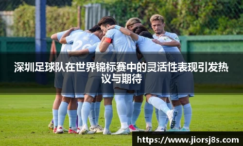 深圳足球队在世界锦标赛中的灵活性表现引发热议与期待