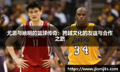 尤恩与姚明的篮球传奇：跨越文化的友谊与合作之路
