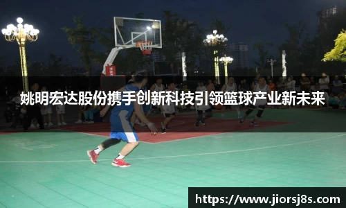 姚明宏达股份携手创新科技引领篮球产业新未来