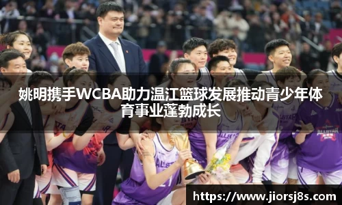 姚明携手WCBA助力温江篮球发展推动青少年体育事业蓬勃成长