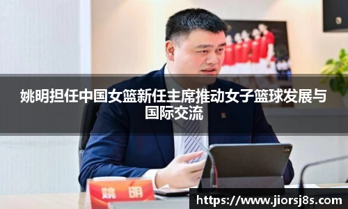 姚明担任中国女篮新任主席推动女子篮球发展与国际交流