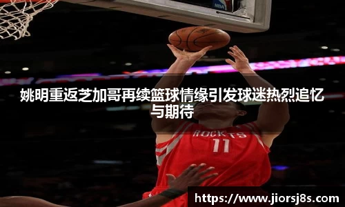 姚明重返芝加哥再续篮球情缘引发球迷热烈追忆与期待