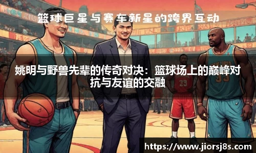 姚明与野兽先辈的传奇对决：篮球场上的巅峰对抗与友谊的交融