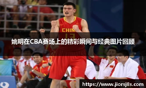 姚明在CBA赛场上的精彩瞬间与经典图片回顾
