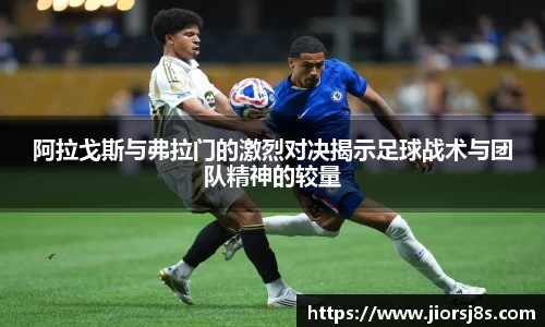 阿拉戈斯与弗拉门的激烈对决揭示足球战术与团队精神的较量